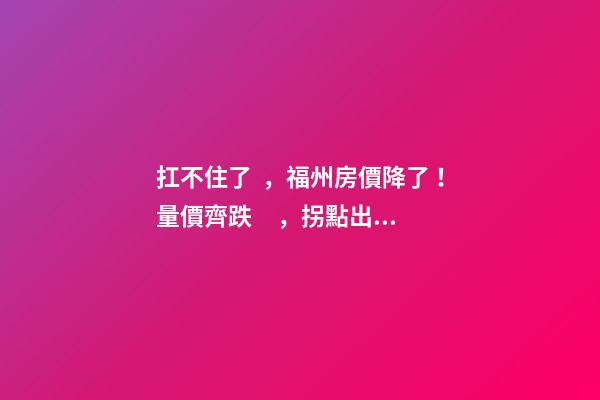 扛不住了，福州房價降了！量價齊跌，拐點出現(xiàn)